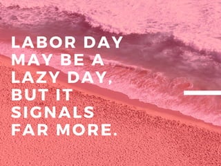 LABOR DAY
MAY BE A
LAZY DAY,
BUT IT
SIGNALS
FAR MORE.
 