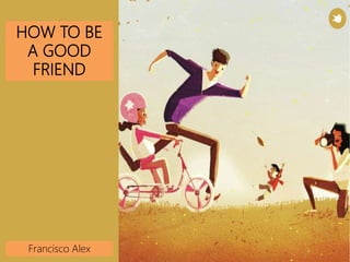 HOW TO BE
A GOOD
FRIEND
Francisco Alex
 