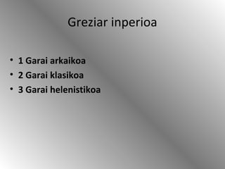 Greziar inperioa
• 1 Garai arkaikoa
• 2 Garai klasikoa
• 3 Garai helenistikoa
 