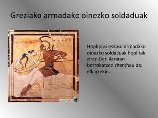 Greziako armadako oinezko soldaduak
Hoplita:Greziako armadako
oinezko soldaduak hoplitak
ziren.Beti ilaratan
borrokatzen ziren;hau da:
elkarrekin.
 