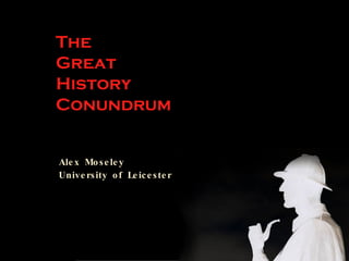The Great History Conundrum   Alex Moseley University of Leicester 