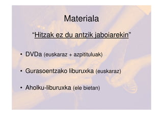 Materiala
    “Hitzak ez du antzik jaboiarekin”

• DVDa (euskaraz + azpitituluak)

• Gurasoentzako liburuxka (euskaraz)

• Aholku-liburuxka (ele bietan)