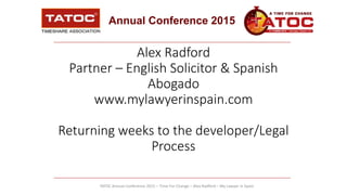Annual Conference 2015
Alex Radford
Partner – English Solicitor & Spanish
Abogado
www.mylawyerinspain.com
Returning weeks to the developer/Legal
Process
TATOC Annual Conference 2015 – Time For Change – Alex Radford – My Lawyer in Spain
 