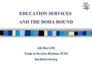 Aik Hoe LIM Trade in Services Division, WTO [email_address] EDUCATION SERVICES  AND THE DOHA ROUND 
