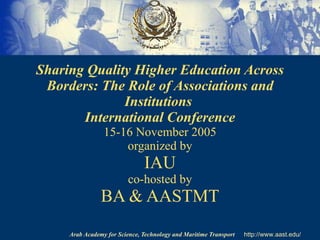 Sharing Quality Higher Education Across Borders: The Role of Associations and Institutions   International Conference 15-16 November 2005 organized by IAU co-hosted by BA & AASTMT 