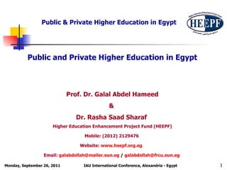 Public and Private Higher Education in Egypt Prof. Dr. Galal Abdel Hameed &  Dr. Rasha Saad Sharaf  Higher Education Enhancement Project Fund (HEEPF) Mobile: (2012) 2129476  Website:  www.heepf.org.eg   Email:  [email_address]  /  [email_address]   