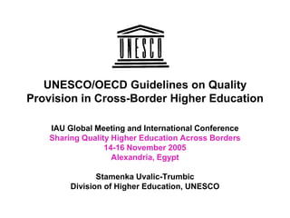 UNESCO/OECD Guidelines on Quality
Provision in Cross-Border Higher Education

    IAU Global Meeting and International Conference
    Sharing Quality Higher Education Across Borders
                  14-16 November 2005
                    Alexandria, Egypt

                Stamenka Uvalic-Trumbic
         Division of Higher Education, UNESCO
 