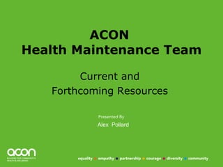 ACON  Health Maintenance Team Current and  Forthcoming Resources  Alex  Pollard 