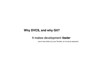 Why DVCS, and why Git?

     It makes development faster
        … plus it was written by Linus Torvalds, so it must be awesome!
 