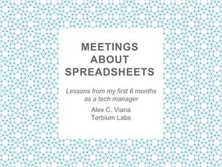 MEETINGS
ABOUT
SPREADSHEETS
Lessons from my first 6 months
as a tech manager
Alex C. Viana
Terbium Labs
 