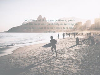 With any of these suggestions, you’ll
beat the heat and probably be having so
much fun that it won’t even feel like a
workout.
 