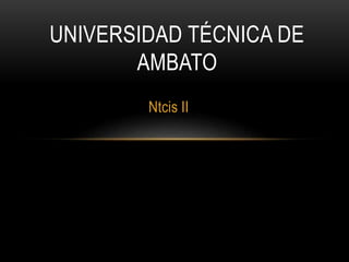 Ntcis II
UNIVERSIDAD TÉCNICA DE
AMBATO
 