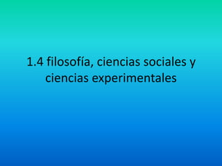 1.4 filosofía, ciencias sociales y ciencias experimentales 