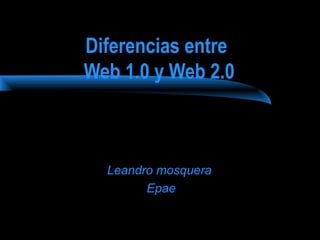 Diferencias entre 
Web 1.0 y Web 2.0 
Leandro mosquera 
Epae 
 