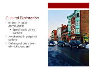 Cultural Exploration
• Interest in local
communities
• Specifically Latino
Culture
• Awakening in personal
culture
• Defining of one’s own
ethnicity, and self
 
