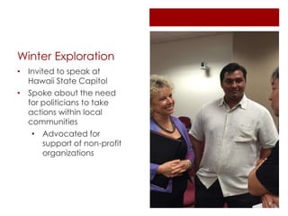 Winter Exploration
• Invited to speak at
Hawaii State Capitol
• Spoke about the need
for politicians to take
actions within local
communities
• Advocated for
support of non-profit
organizations
 