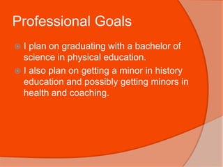 Professional GoalsI plan on graduating with a bachelor of science in physical education.I also plan on getting a minor in history education and possibly getting minors in health and coaching.