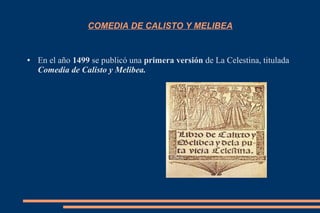 COMEDIA DE CALISTO Y MELIBEA
● En el año 1499 se publicó una primera versión de La Celestina, titulada
Comedia de Calisto y Melibea.
 