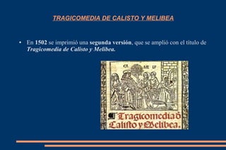 TRAGICOMEDIA DE CALISTO Y MELIBEA
● En 1502 se imprimió una segunda versión, que se amplió con el título de
Tragicomedia de Calisto y Melibea.
 