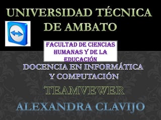 UNIVERSIDAD TÉCNICA  DE AMBATO FACULTAD DE CIENCIAS HUMANAS Y DE LA EDUCACIÓN DOCENCIA EN INFORMÁTICA  Y COMPUTACIÓN TEAMVEWER ALEXANDRA CLAVIJO 