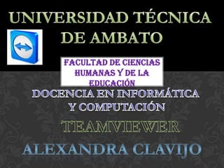 UNIVERSIDAD TÉCNICA  DE AMBATO FACULTAD DE CIENCIAS HUMANAS Y DE LA EDUCACIÓN DOCENCIA EN INFORMÁTICA  Y COMPUTACIÓN TEAMVIEWER ALEXANDRA CLAVIJO 