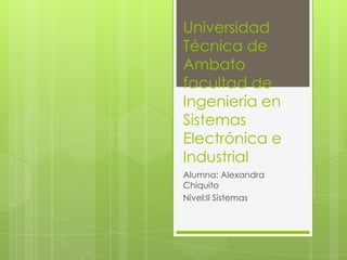 Universidad
Técnica de
Ambato
facultad de
Ingeniería en
Sistemas
Electrónica e
Industrial
Alumna: Alexandra
Chiquito
Nivel:II Sistemas
 