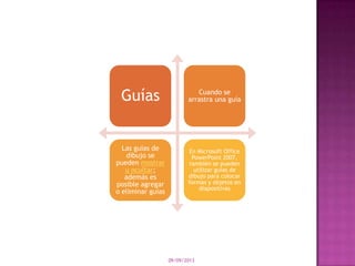 09/09/2013
Guías Cuando se
arrastra una guía
Las guías de
dibujo se
pueden mostrar
u ocultar;
además es
posible agregar
o eliminar guías
En Microsoft Office
PowerPoint 2007,
también se pueden
utilizar guías de
dibujo para colocar
formas y objetos en
diapositivas
 