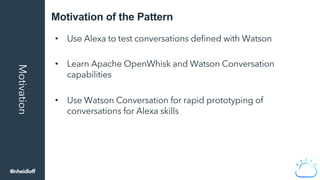 Motivation of the PatternMotivation
•  Use Alexa to test conversations deﬁned with Watson
•  Learn Apache OpenWhisk and Wa...