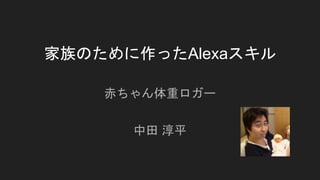 家族のために作ったAlexaスキル
赤ちゃん体重ロガー
中田 淳平
 