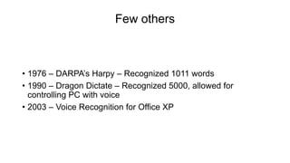 Few others
• 1976 – DARPA’s Harpy – Recognized 1011 words
• 1990 – Dragon Dictate – Recognized 5000, allowed for
controlling PC with voice
• 2003 – Voice Recognition for Office XP
 