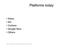 Platforms today
• Alexa
• Siri
• Cortana
• Google Now
• Others
https://en.wikipedia.org/wiki/Category:Virtual_assistants
 