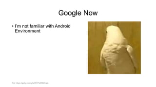 Google Now
• I’m not familiar with Android
Environment
Fot. https://giphy.com/gifs/W5YVAfSttCqre
 