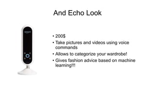 And Echo Look
• 200$
• Take pictures and videos using voice
commands
• Allows to categorize your wardrobe!
• Gives fashion advice based on machine
learning!!!
 