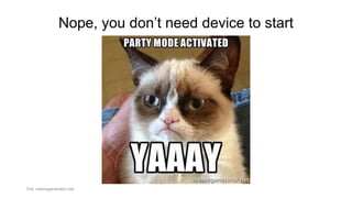 Nope, you don’t need device to start
Fot. memegenerator.net
 