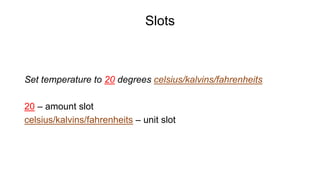 Slots
Set temperature to 20 degrees celsius/kalvins/fahrenheits
20 – amount slot
celsius/kalvins/fahrenheits – unit slot
 