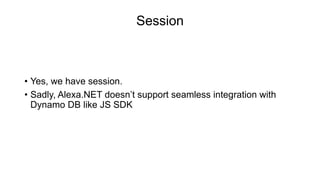 Session
• Yes, we have session.
• Sadly, Alexa.NET doesn’t support seamless integration with
Dynamo DB like JS SDK
 