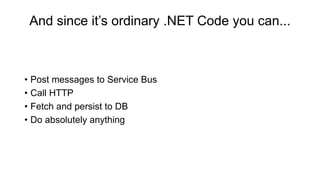 And since it’s ordinary .NET Code you can...
• Post messages to Service Bus
• Call HTTP
• Fetch and persist to DB
• Do absolutely anything
 