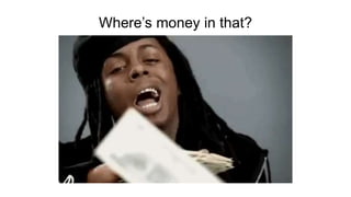 Where’s money in that?
 