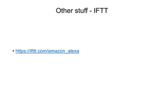 Other stuff - IFTT
• https://ifttt.com/amazon_alexa
 