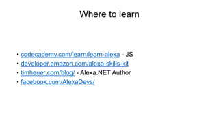 Where to learn
• codecademy.com/learn/learn-alexa - JS
• developer.amazon.com/alexa-skills-kit
• timheuer.com/blog/ - Alexa.NET Author
• facebook.com/AlexaDevs/
 