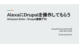 Drupal Meetup Haneda #8
April 20th, 2018
By Shumpei Kishi
AlexaにDrupalを操作してもらう
(Amazon Echo + Drupal連携デモ)
 