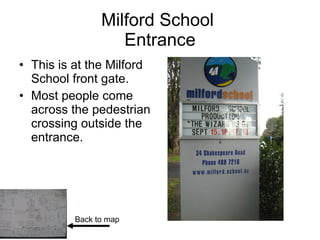 Milford School Entrance This is at the Milford School front gate. Most people come across the pedestrian crossing outside the entrance. Back to map