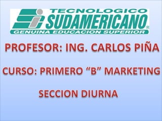 PROFESOR: ING. CARLOS PIÑA CURSO: PRIMERO “B” MARKETING SECCION DIURNA 