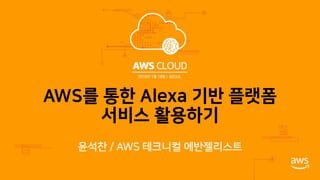 AWS를 통한 Alexa 기반 플랫폼
서비스 활용하기
윤석찬 / AWS 테크니컬 에반젤리스트
 
