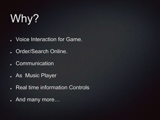 Why?
Voice Interaction for Game.
Order/Search Online.
Communication
As Music Player
Real time information Controls
And many more…
 