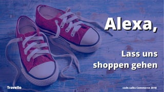 Alexa,Alexa,
Lass unsLass uns
shoppen gehenshoppen gehen
code.talks Commerce 2018Travello
 
