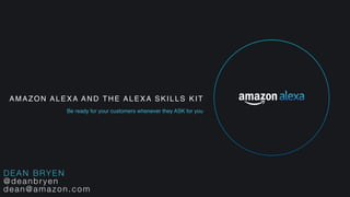 AMAZON ALEXA AND THE ALEXA SKILLS KIT
Be ready for your customers whenever they ASK for you
DEAN BRYEN
@deanbryen
dean@amazon.com
 