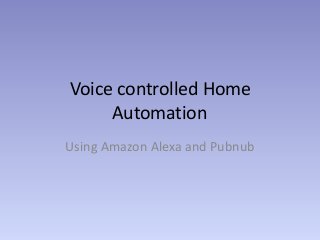 Voice controlled Home
Automation
Using Amazon Alexa and Pubnub
 