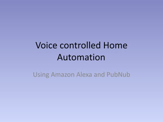 Voice controlled Home
Automation
Using Amazon Alexa and PubNub
 
