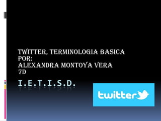 I.E.T.I.S.D.
TWITTER, TERMINOLOGIA BASICA
POR:
ALEXANDRA MONTOYA VERA
7D
 